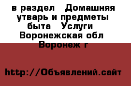  в раздел : Домашняя утварь и предметы быта » Услуги . Воронежская обл.,Воронеж г.